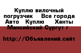 Куплю вилочный погрузчик! - Все города Авто » Куплю   . Ханты-Мансийский,Сургут г.